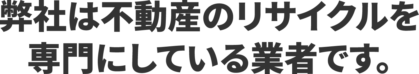 弊社は不動産のリサイクルを専門にしている業者です。